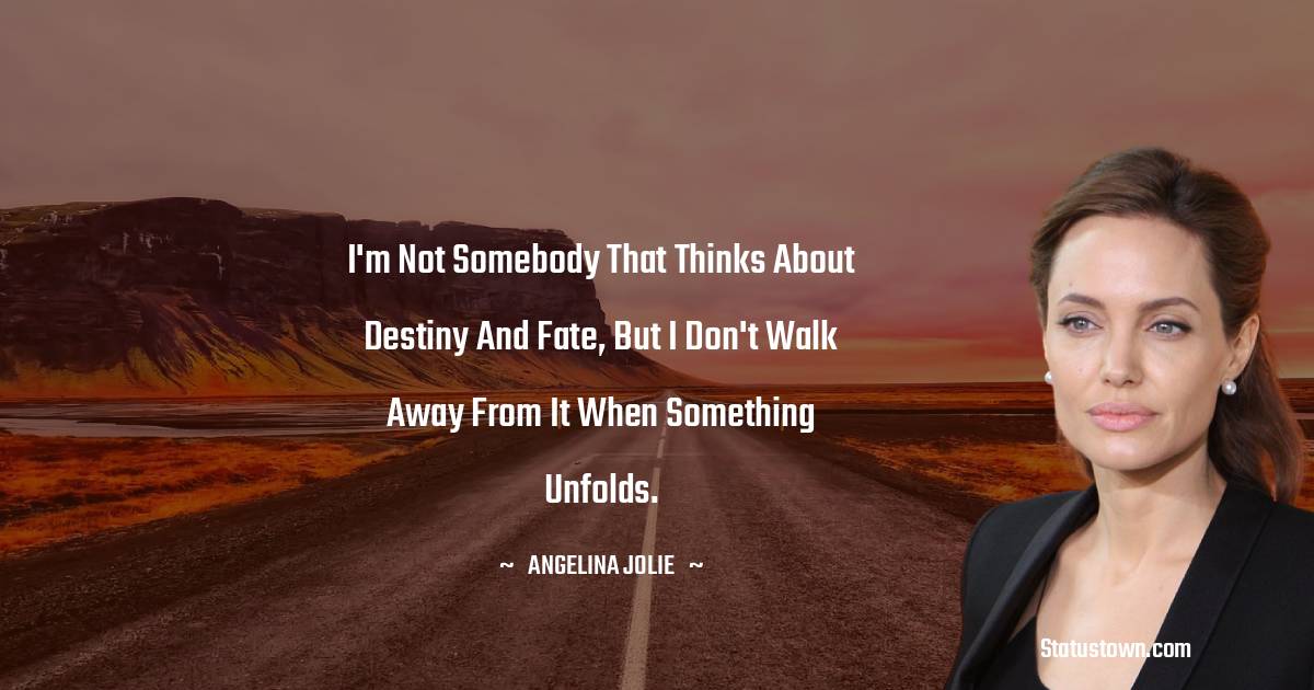 Angelina Jolie Quotes - I'm not somebody that thinks about destiny and fate, but I don't walk away from it when something unfolds.