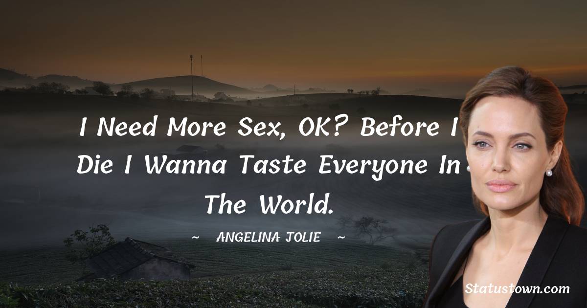 Angelina Jolie Quotes - I need more sex, OK? Before I die I wanna taste everyone in the world.