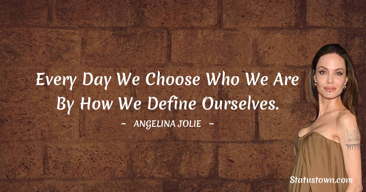 Angelina Jolie Quotes - Every day we choose who we are by how we define ourselves.