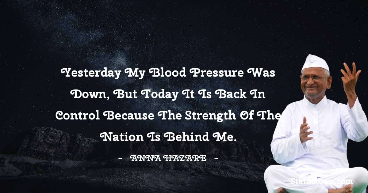 Anna Hazare Quotes - Yesterday my blood pressure was down, but today it is back in control because the strength of the nation is behind me.