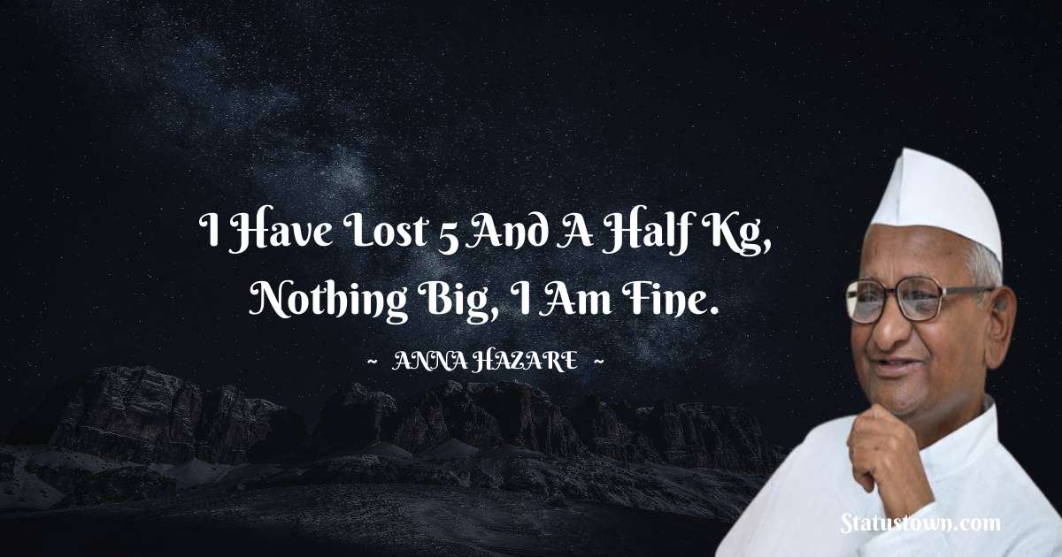 Anna Hazare Quotes - I have lost 5 and a half kg, nothing big, I am fine.