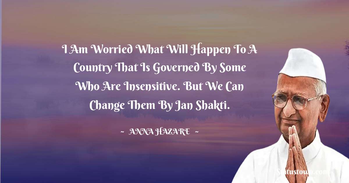 Anna Hazare Quotes - I am worried what will happen to a country that is governed by some who are insensitive. But we can change them by Jan Shakti.