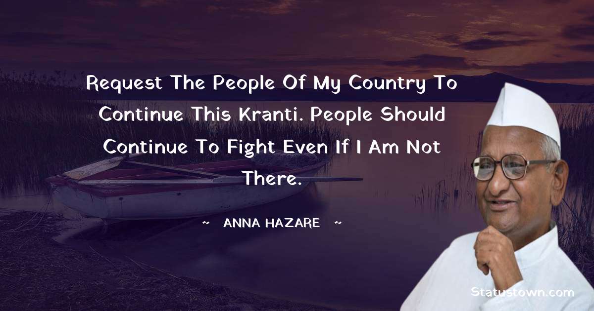 Anna Hazare Quotes - Request the people of my country to continue this kranti. People should continue to fight even if I am not there.