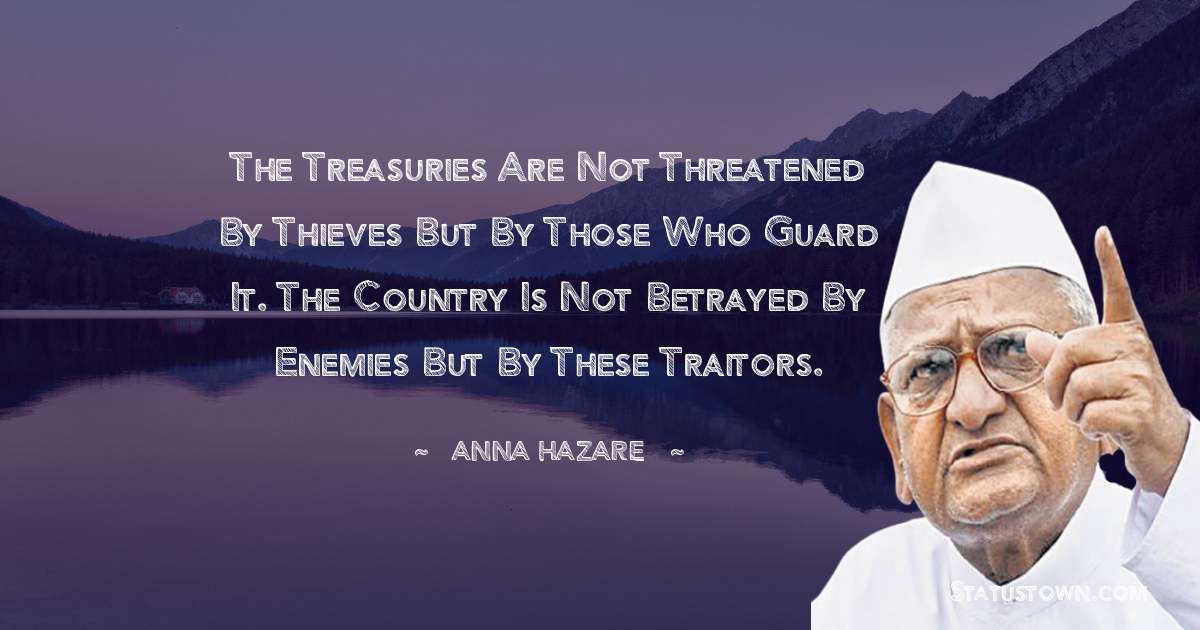 Anna Hazare Quotes - The treasuries are not threatened by thieves but by those who guard it. The country is not betrayed by enemies but by these traitors.