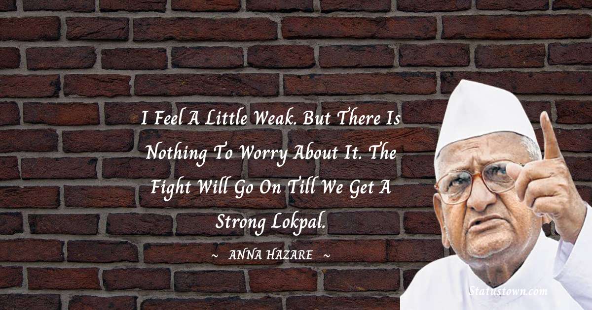 Anna Hazare Quotes - I feel a little weak. But there is nothing to worry about it. The fight will go on till we get a strong Lokpal.
