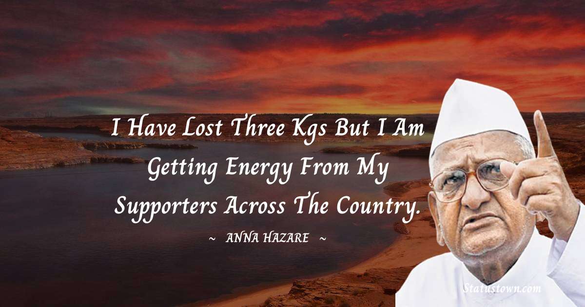 Anna Hazare Quotes - I have lost three kgs but I am getting energy from my supporters across the country.