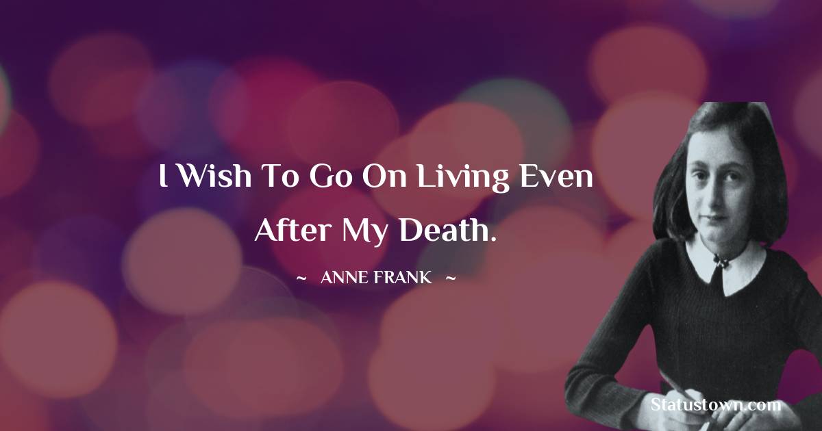 Anne Frank Quotes - I wish to go on living even after my death.
