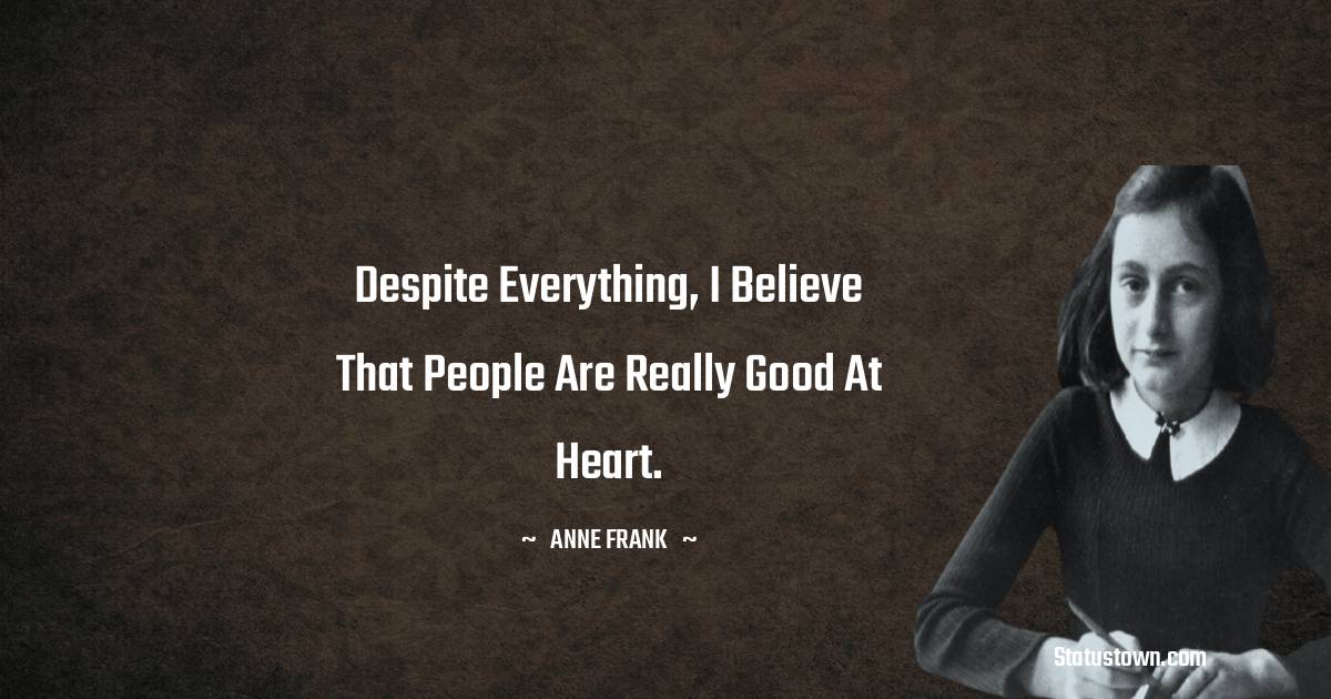 Anne Frank Quotes - Despite everything, I believe that people are really good at heart.