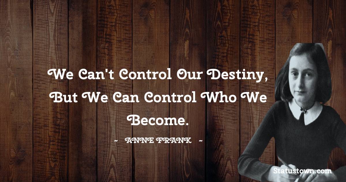 We can't control our destiny, but we can control who we become. - Anne Frank quotes