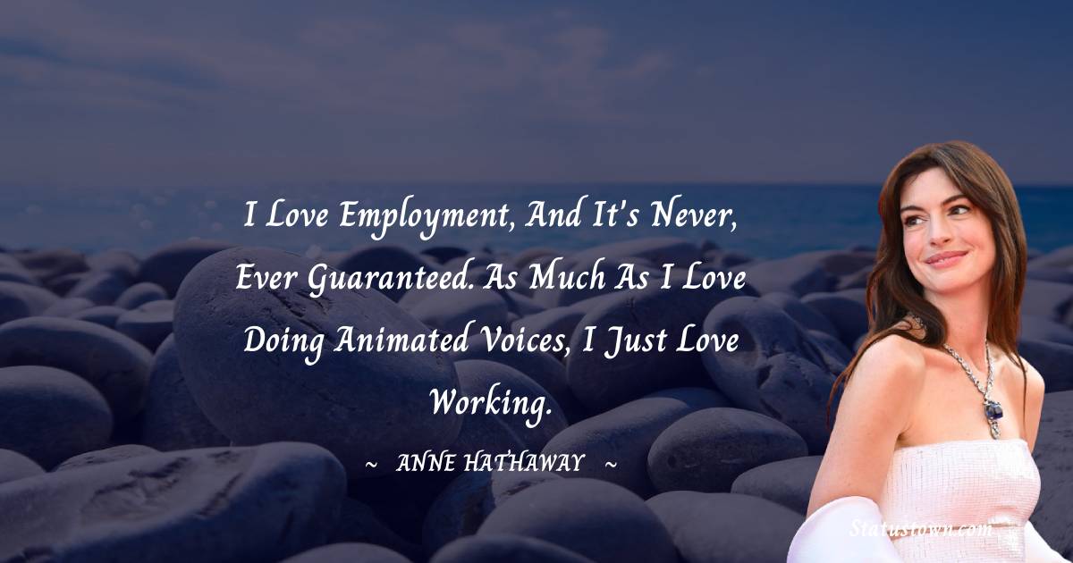 I love employment, and it's never, ever guaranteed. As much as I love doing animated voices, I just love working. - Anne Hathaway quotes
