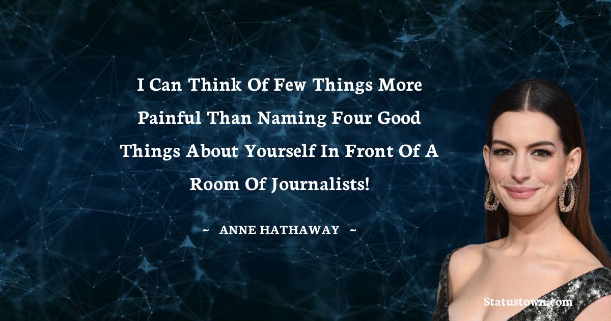 Anne Hathaway Quotes - I can think of few things more painful than naming four good things about yourself in front of a room of journalists!