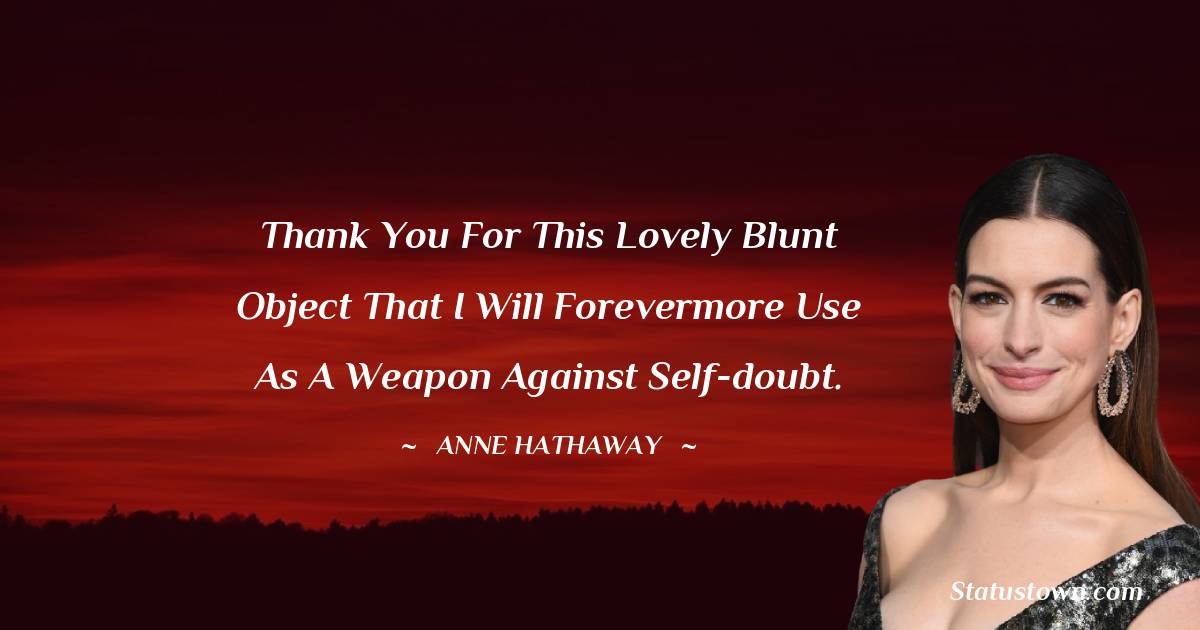 Anne Hathaway Quotes - Thank you for this lovely blunt object that I will forevermore use as a weapon against self-doubt.