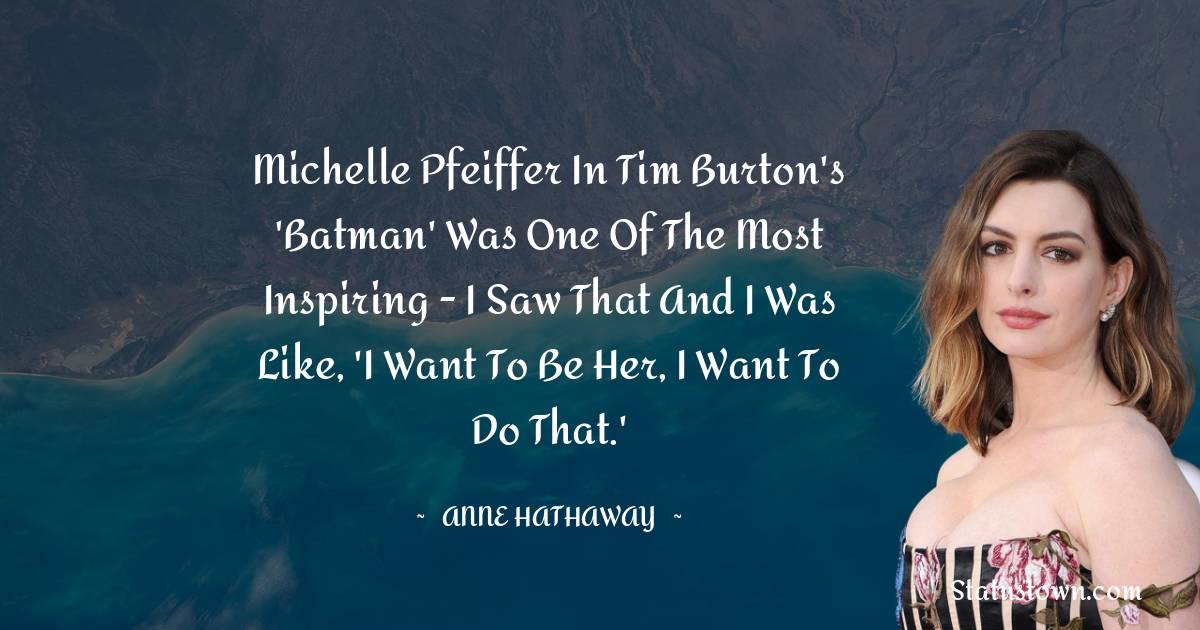 Michelle Pfeiffer in Tim Burton's 'Batman' was one of the most inspiring - I saw that and I was like, 'I want to be her, I want to do that.'