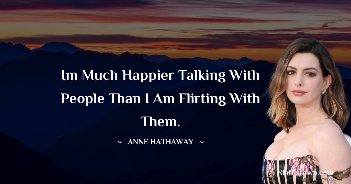 Im much happier talking with people than I am flirting with them.