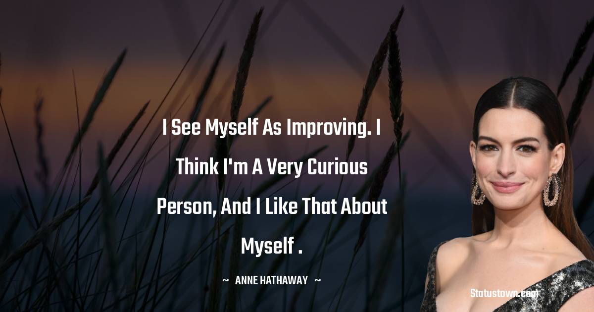 I see myself as improving. I think I'm a very curious person, and I like that about myself .