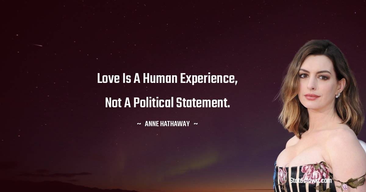 Anne Hathaway Quotes - Love is a human experience, not a political statement.