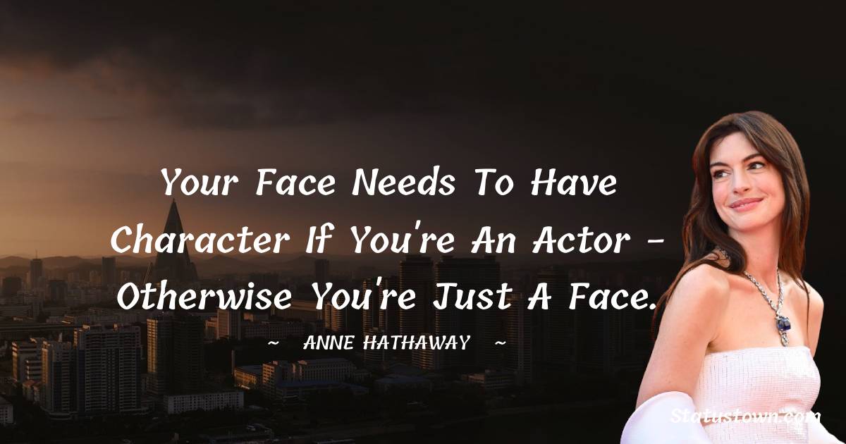 Anne Hathaway Quotes - Your face needs to have character if you're an actor - otherwise you're just a face.