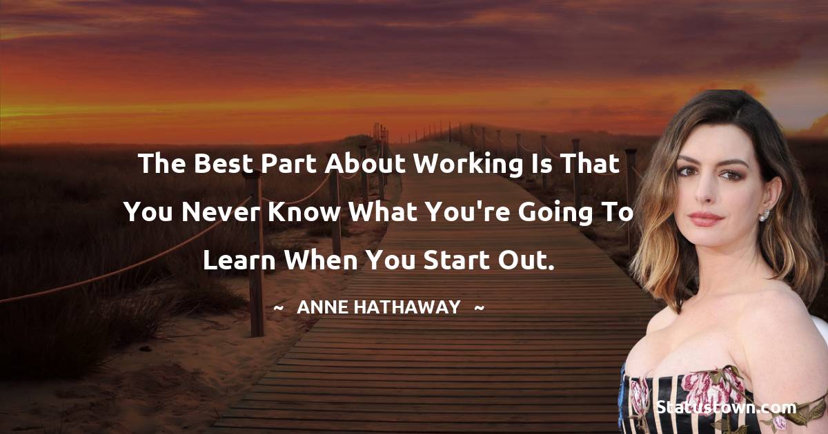The best part about working is that you never know what you're going to learn when you start out. - Anne Hathaway quotes