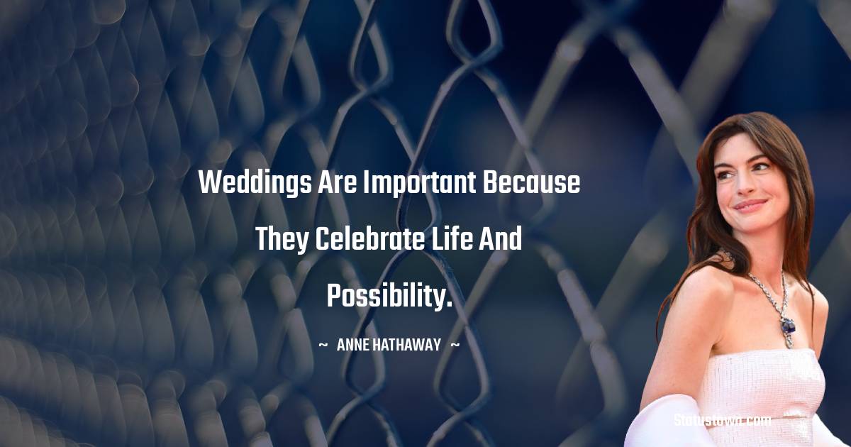 Anne Hathaway Quotes - Weddings are important because they celebrate life and possibility.