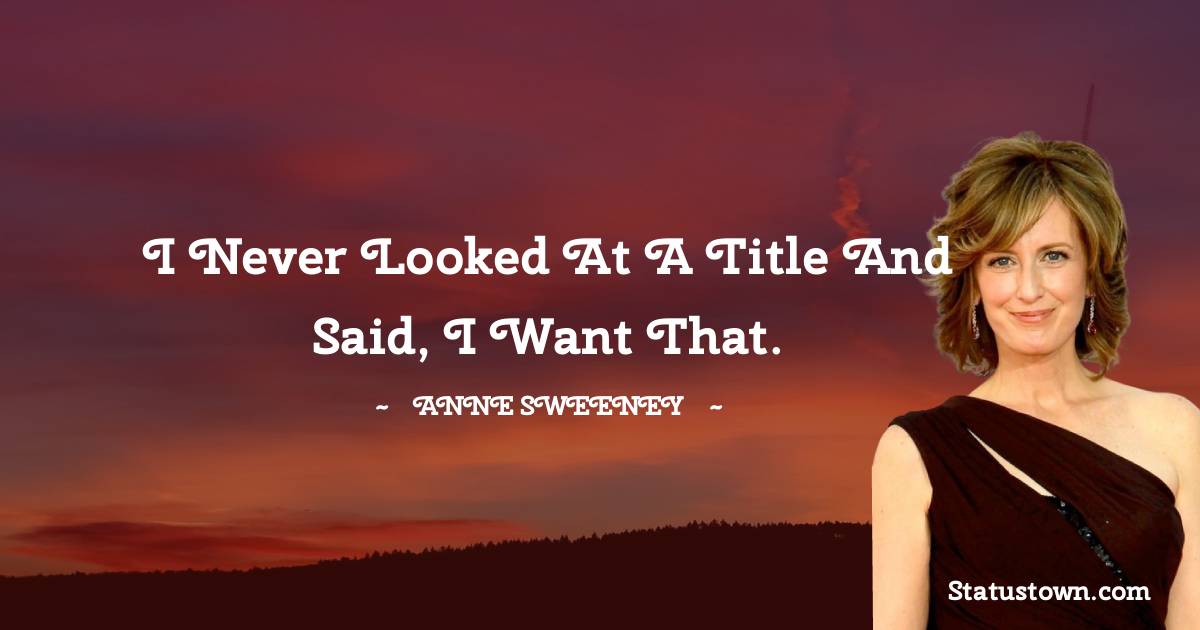 Anne Sweeney Quotes - I never looked at a title and said, I want that.