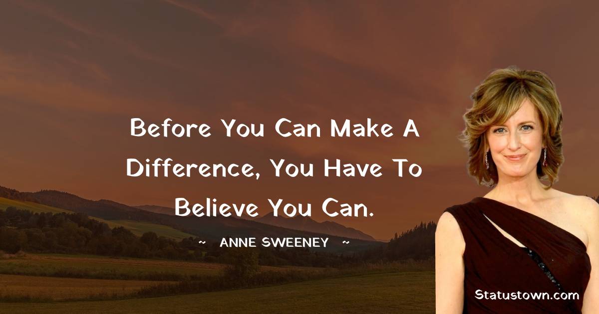 Anne Sweeney Quotes - Before you can make a difference, you have to believe you can.