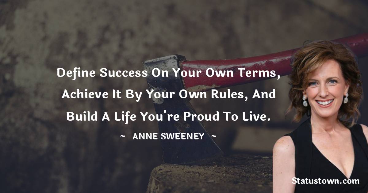 Anne Sweeney Quotes - Define success on your own terms, achieve it by your own rules, and build a life you're proud to live.