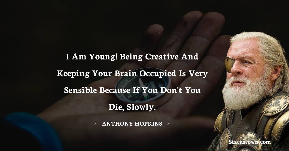 I am young! Being creative and keeping your brain occupied is very sensible because if you don't you die, slowly. - Anthony Hopkins quotes