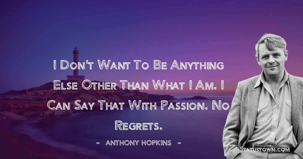 I don't want to be anything else other than what I am. I can say that with passion. No regrets. - Anthony Hopkins quotes