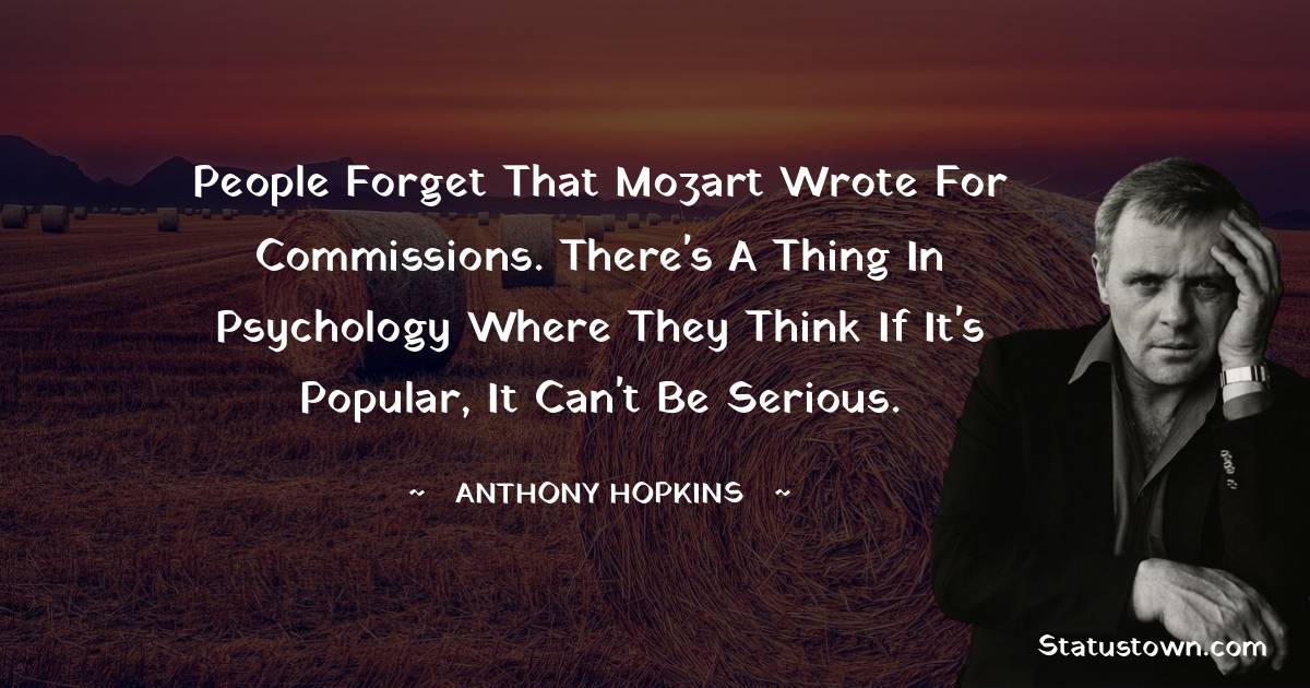 People forget that Mozart wrote for commissions. There's a thing in psychology where they think if it's popular, it can't be serious. - Anthony Hopkins quotes
