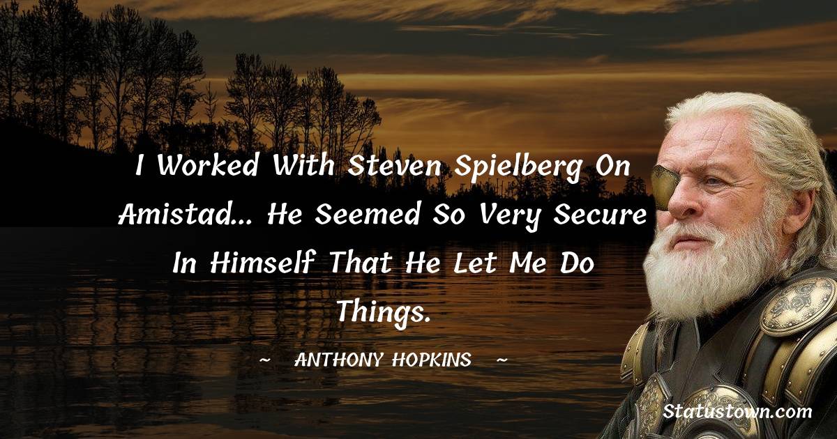 I worked with Steven Spielberg on Amistad... he seemed so very secure in himself that he let me do things.