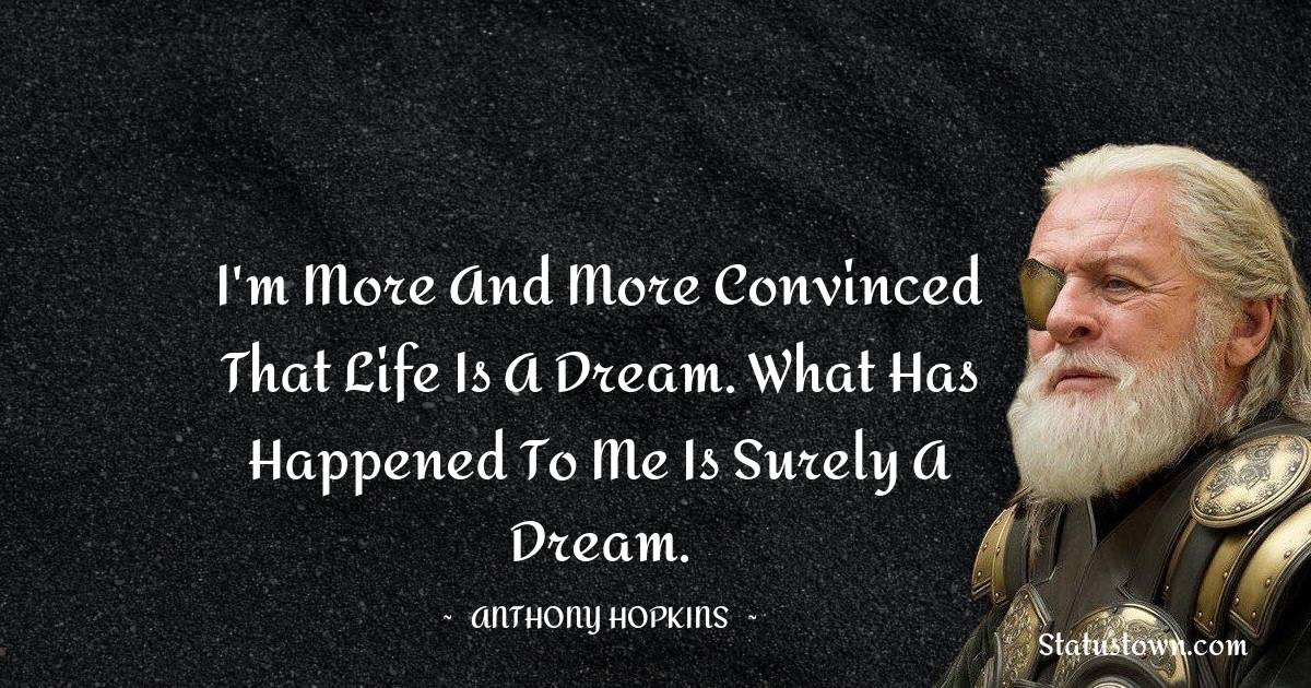 I'm more and more convinced that life is a dream. What has happened to me is surely a dream. - Anthony Hopkins quotes