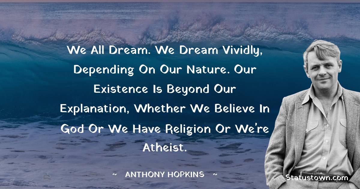 We all dream. We dream vividly, depending on our nature. Our existence is beyond our explanation, whether we believe in God or we have religion or we're atheist. - Anthony Hopkins quotes