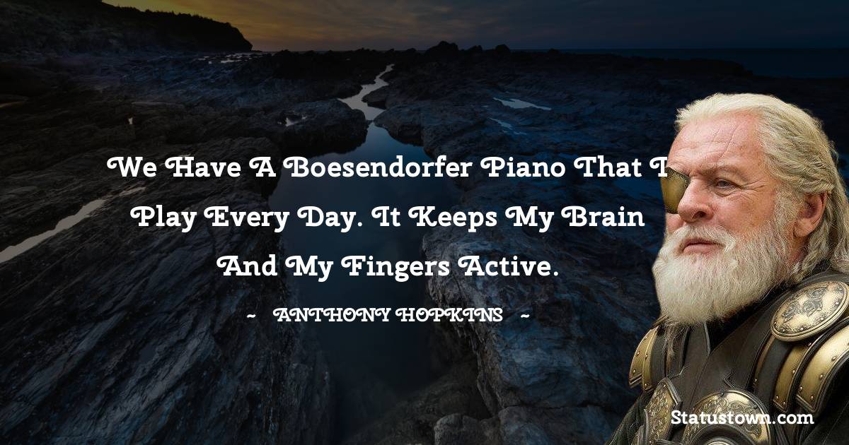 We have a Boesendorfer piano that I play every day. It keeps my brain and my fingers active. - Anthony Hopkins quotes