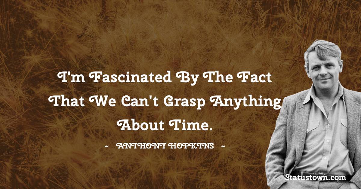 I'm fascinated by the fact that we can't grasp anything about time. - Anthony Hopkins quotes