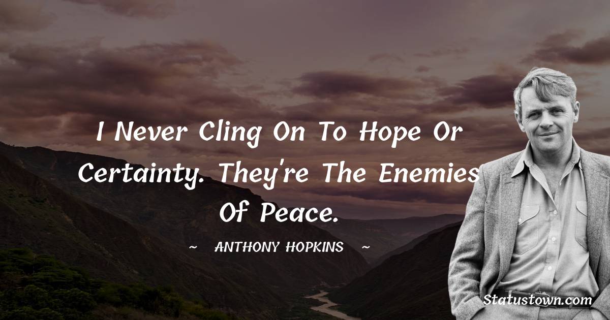 I never cling on to hope or certainty. They're the enemies of peace. - Anthony Hopkins quotes