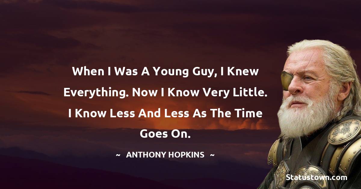 When I was a young guy, I knew everything. Now I know very little. I know less and less as the time goes on. - Anthony Hopkins quotes