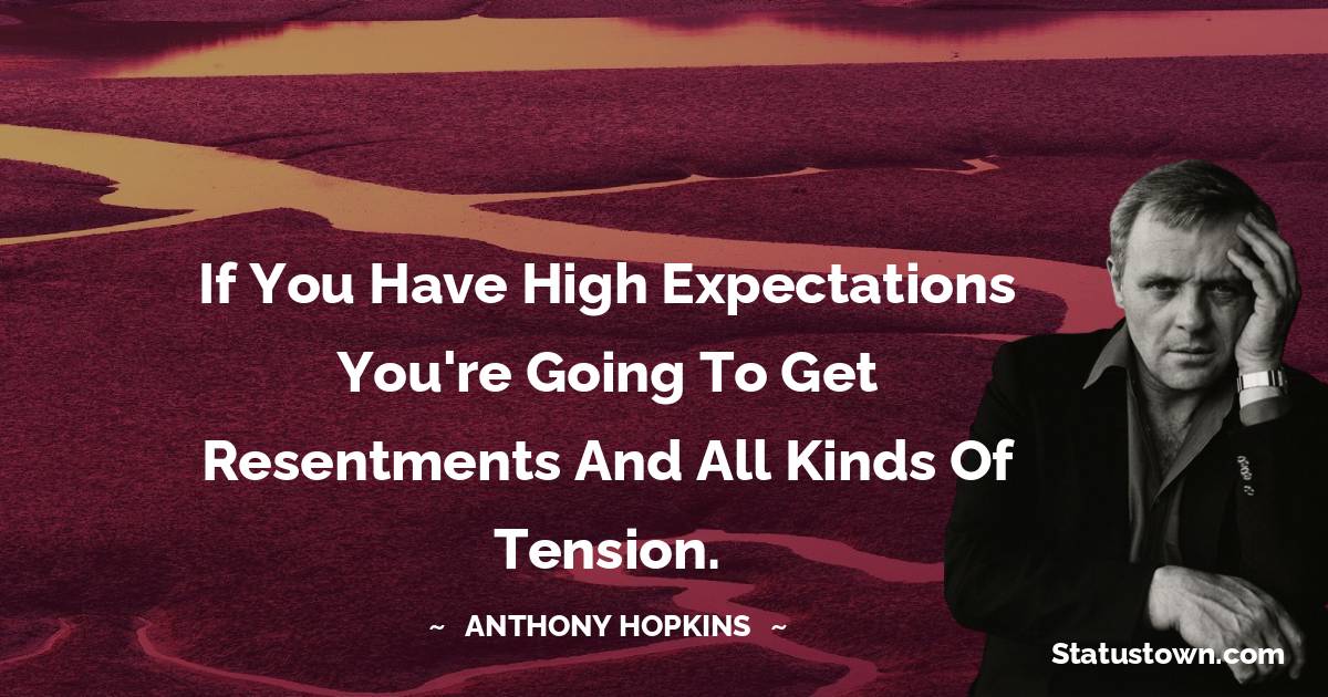 If you have high expectations you're going to get resentments and all kinds of tension. - Anthony Hopkins quotes