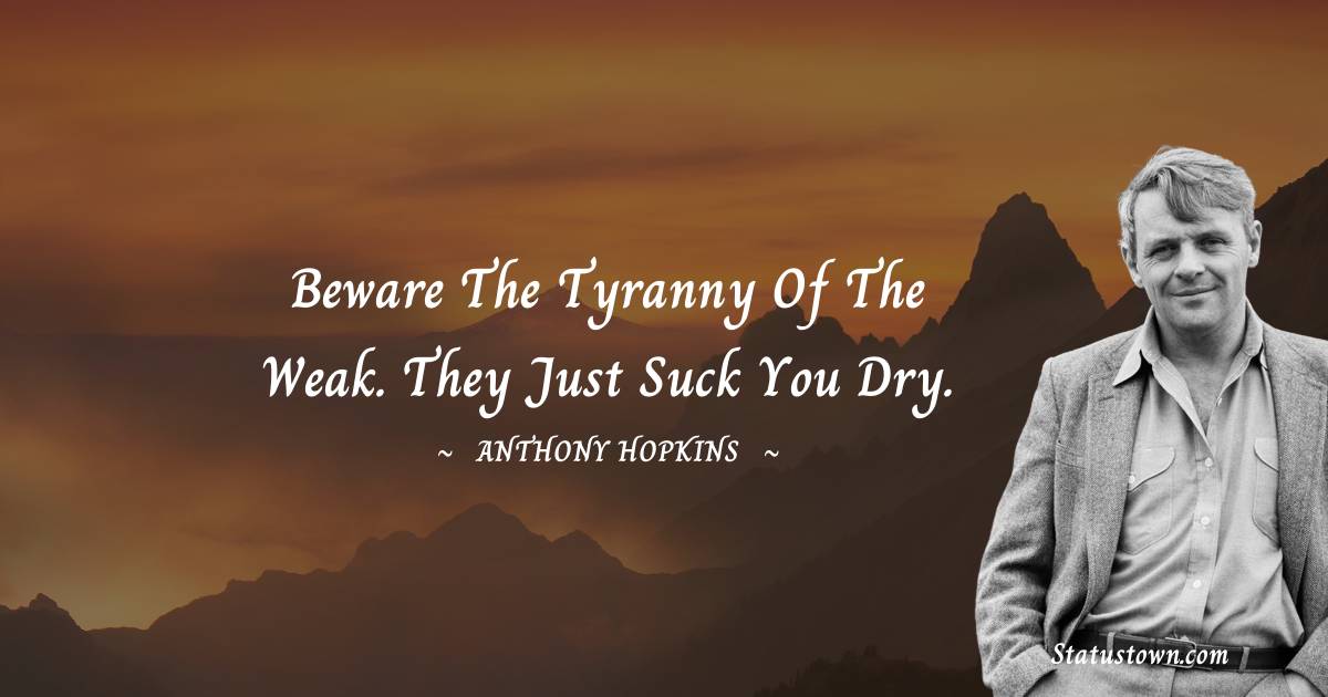 Beware the tyranny of the weak. They just suck you dry. - Anthony Hopkins quotes