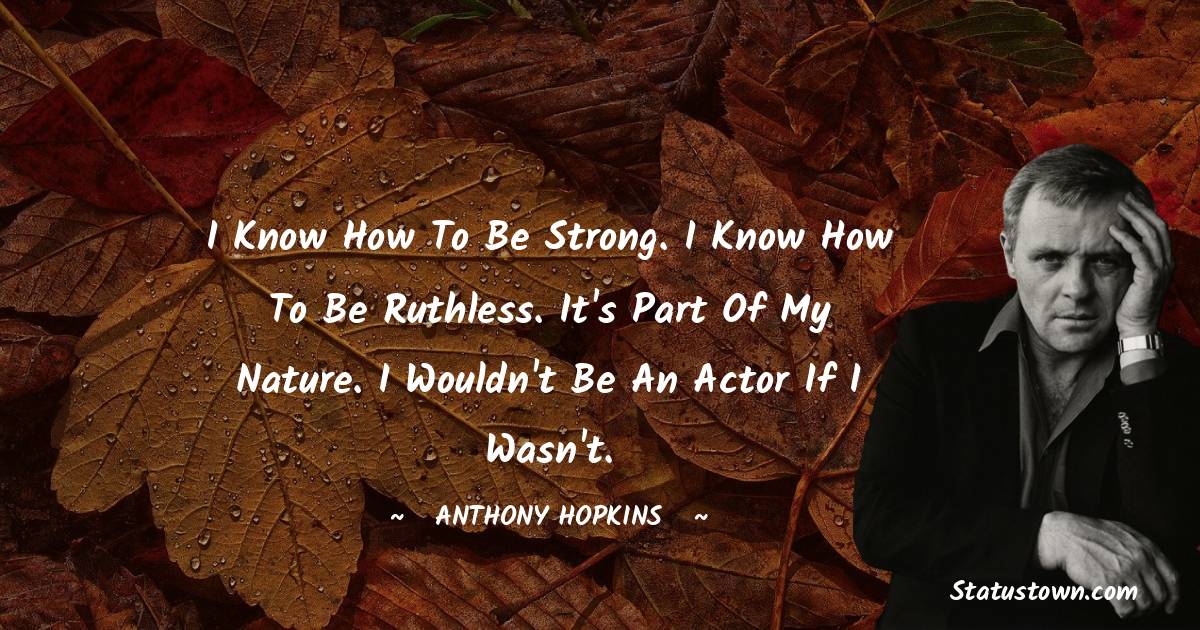 I know how to be strong. I know how to be ruthless. It's part of my nature. I wouldn't be an actor if I wasn't. - Anthony Hopkins quotes