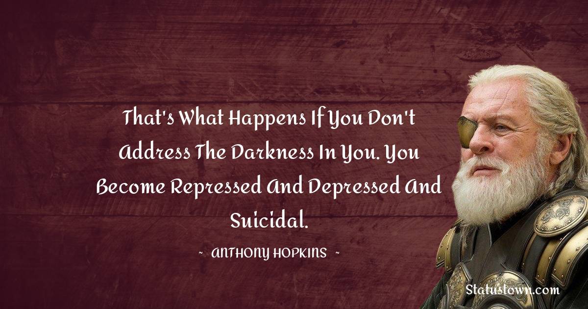 That's what happens if you don't address the darkness in you. You become repressed and depressed and suicidal. - Anthony Hopkins quotes
