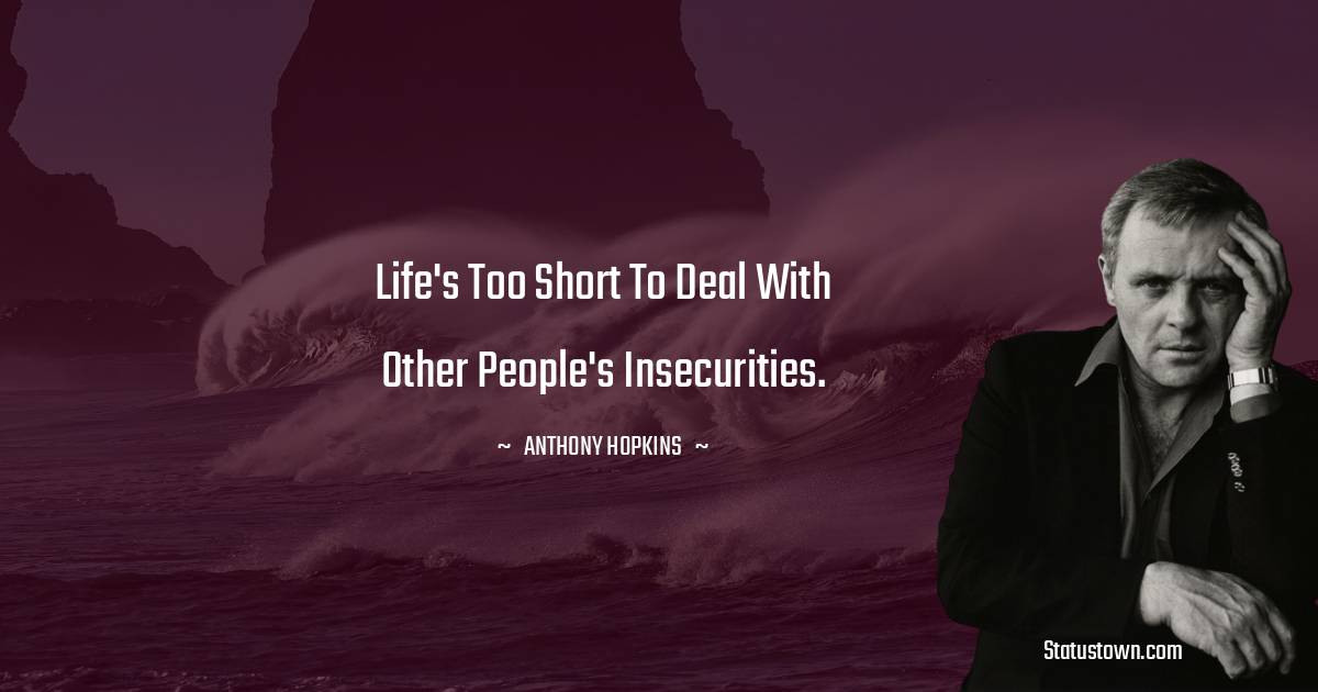 Life's too short to deal with other people's insecurities.
