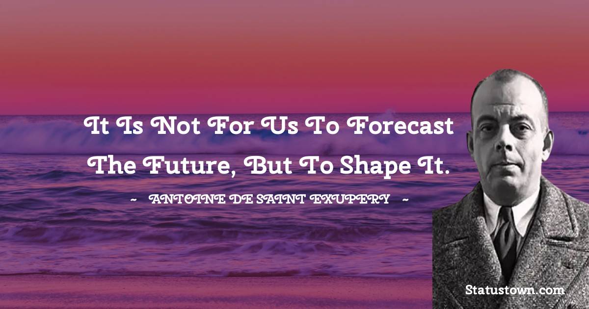 It is not for us to forecast the future, but to shape it. - Antoine de Saint-Exupery quotes