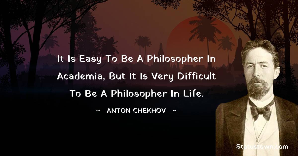 It is easy to be a philosopher in academia, but it is very difficult to be a philosopher in life.
