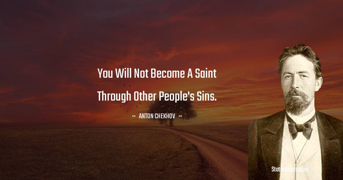 You will not become a saint through other people's sins. -  Anton Chekhov quotes