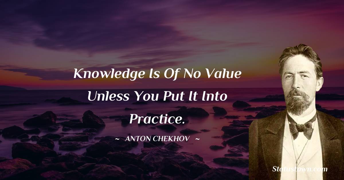  Anton Chekhov Quotes - Knowledge is of no value unless you put it into practice.