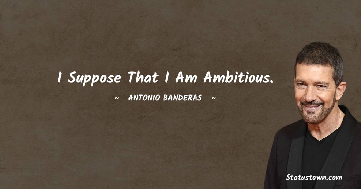 I suppose that I am ambitious. - Antonio Banderas quotes