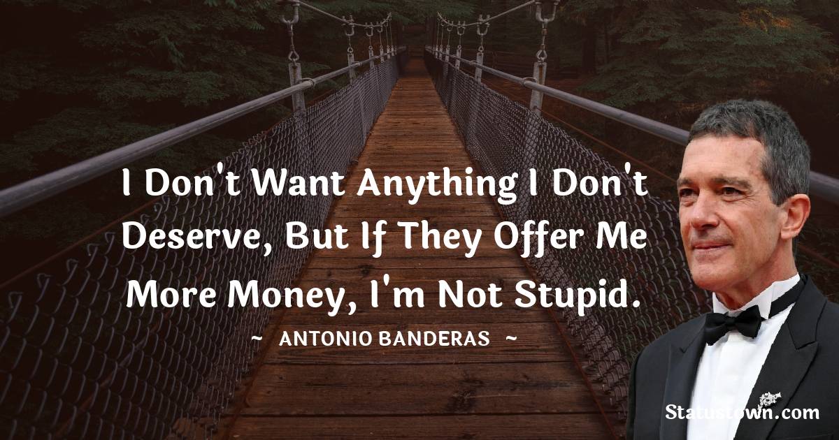 Antonio Banderas Quotes - I don't want anything I don't deserve, but if they offer me more money, I'm not stupid.
