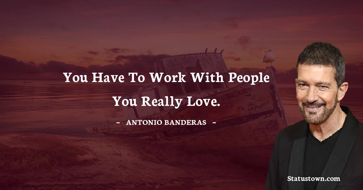 Antonio Banderas Quotes - You have to work with people you really love.