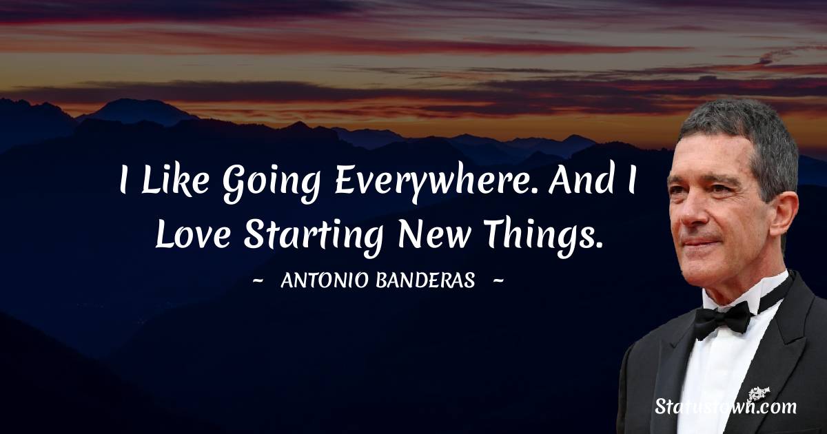 Antonio Banderas Quotes - I like going everywhere. And I love starting new things.