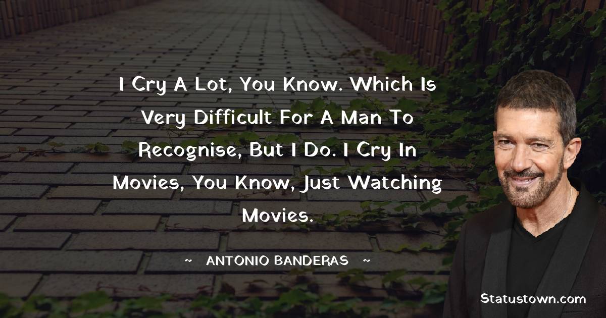 Antonio Banderas Quotes - I cry a lot, you know. Which is very difficult for a man to recognise, but I do. I cry in movies, you know, just watching movies.